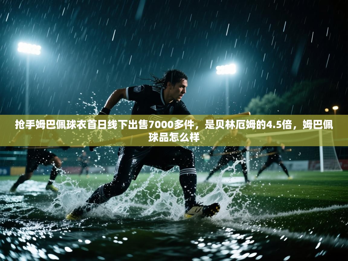 海星体育直播平台-抢手姆巴佩球衣首日线下出售7000多件,是贝林厄姆的4.5倍,姆巴佩球品怎么样 第4张
