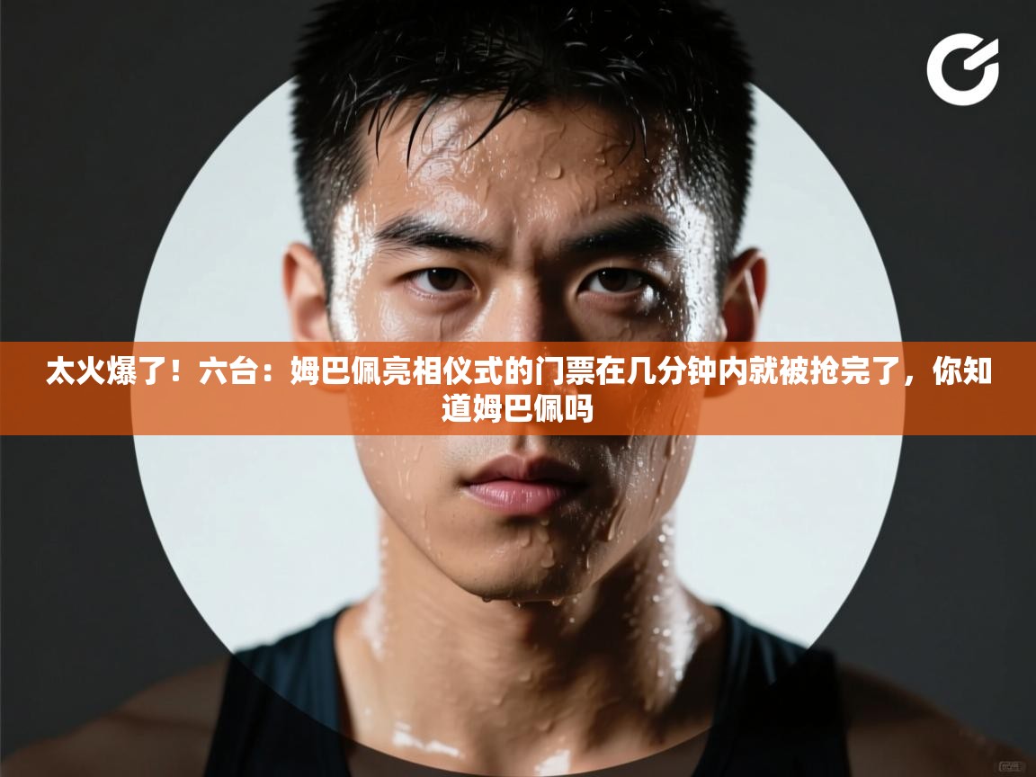 海星体育haixingtv-太火爆了!六台:姆巴佩亮相仪式的门票在几分钟内就被抢完了,你知道姆巴佩吗 第1张