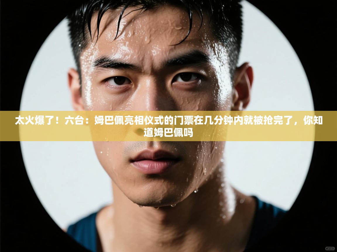 海星体育haixingtv-太火爆了!六台:姆巴佩亮相仪式的门票在几分钟内就被抢完了,你知道姆巴佩吗 第2张