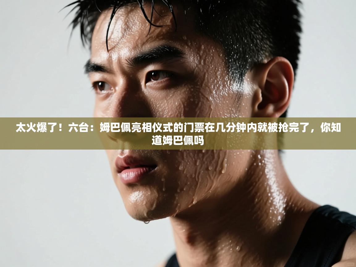 海星体育haixingtv-太火爆了!六台:姆巴佩亮相仪式的门票在几分钟内就被抢完了,你知道姆巴佩吗 第3张