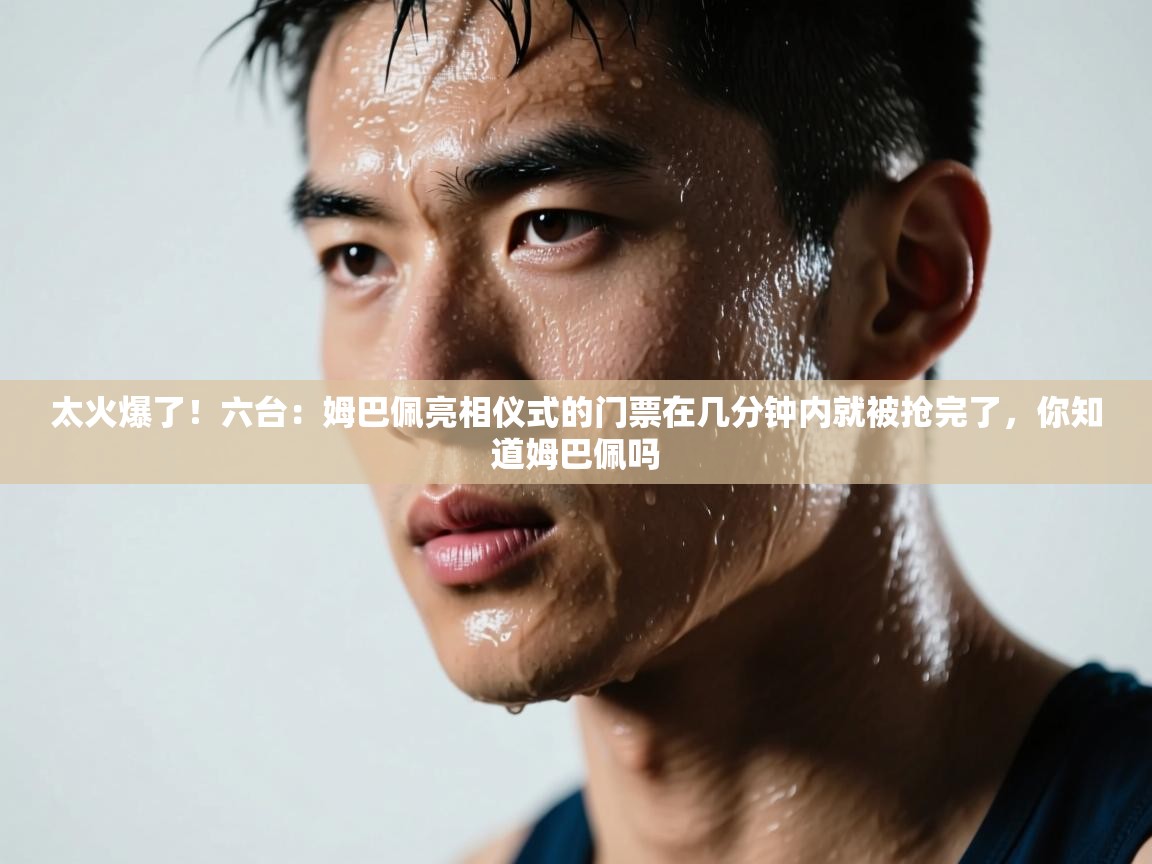 海星体育haixingtv-太火爆了!六台:姆巴佩亮相仪式的门票在几分钟内就被抢完了,你知道姆巴佩吗 第4张