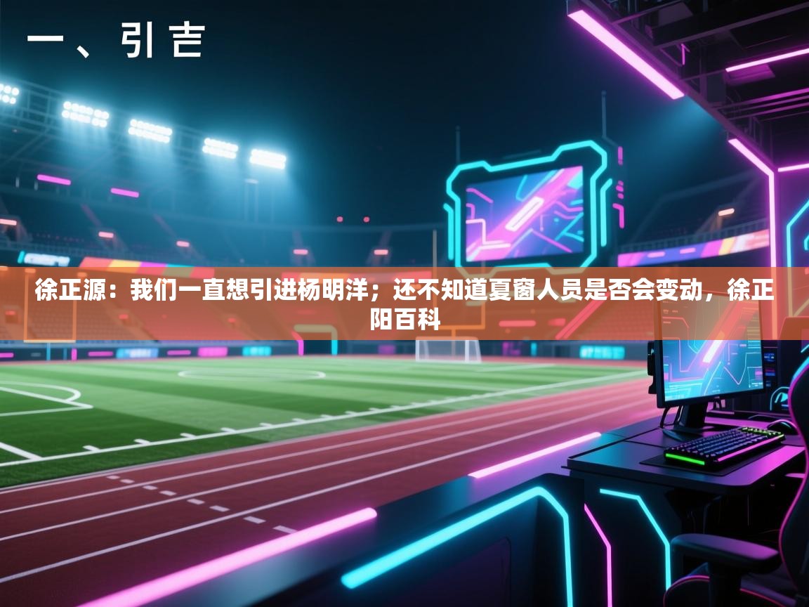 海星体育官网-徐正源:我们一直想引进杨明洋;还不知道夏窗人员是否会变动,徐正阳百科 第4张