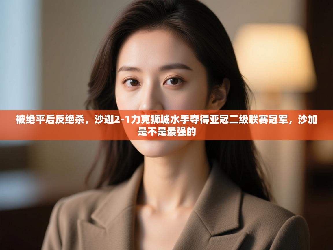 海星体育直播官网-被绝平后反绝杀,沙迦2-1力克狮城水手夺得亚冠二级联赛冠军,沙加是不是最强的 第2张