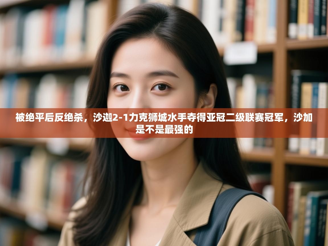 海星体育直播官网-被绝平后反绝杀,沙迦2-1力克狮城水手夺得亚冠二级联赛冠军,沙加是不是最强的 第3张