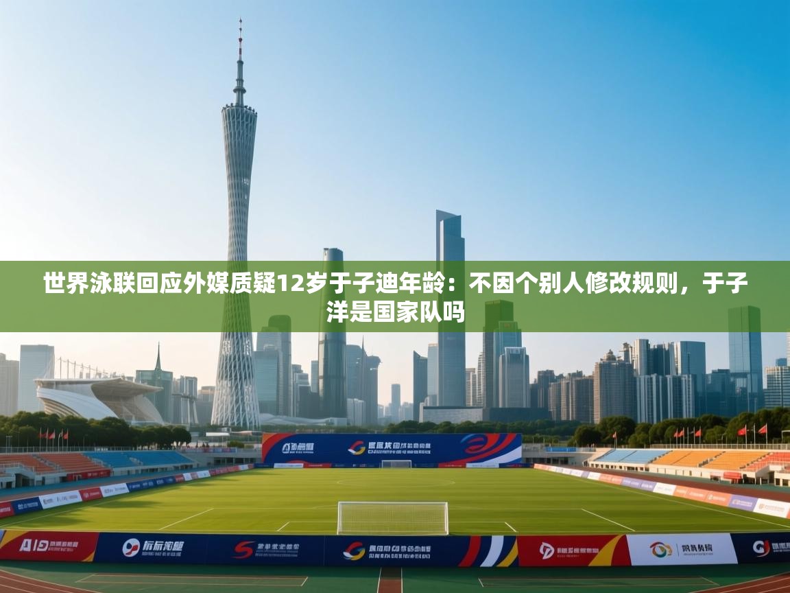 海星体育官方入口-世界泳联回应外媒质疑12岁于子迪年龄：不因个别人修改规则，于子洋是国家队吗  第4张