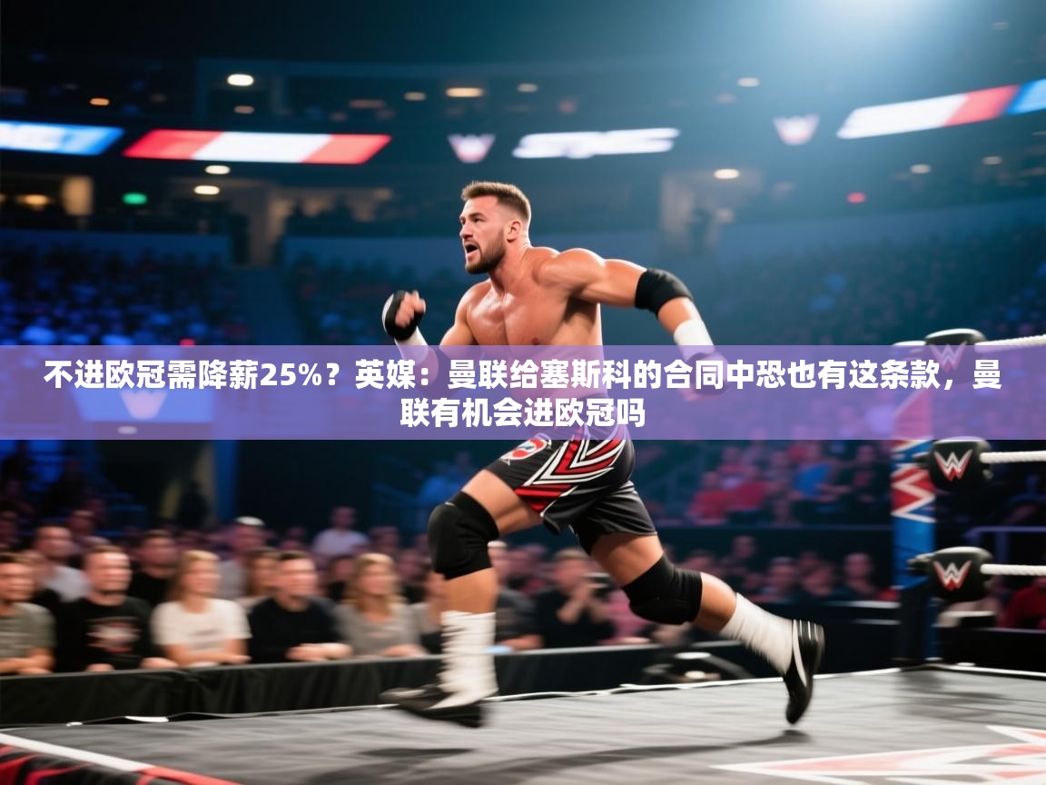 海星体育官方入口-不进欧冠需降薪25%?英媒:曼联给塞斯科的合同中恐也有这条款,曼联有机会进欧冠吗 第2张