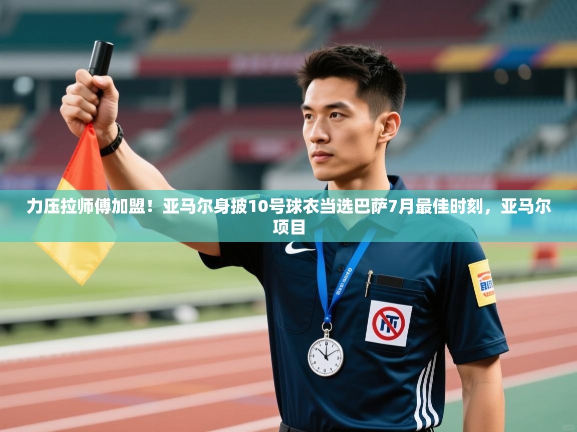 海星体育官方下载-力压拉师傅加盟！亚马尔身披10号球衣当选巴萨7月最佳时刻，亚马尔项目