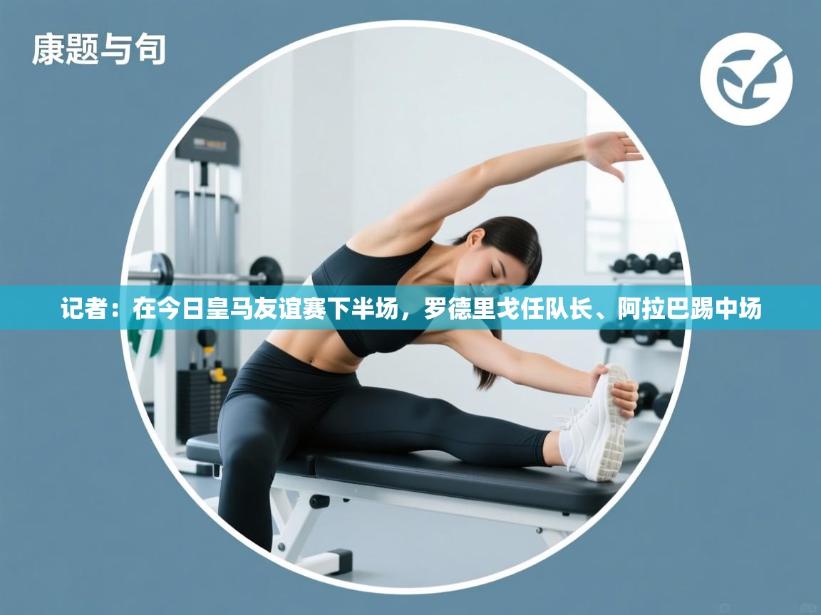 海星体育tv-记者：在今日皇马友谊赛下半场，罗德里戈任队长、阿拉巴踢中场  第2张