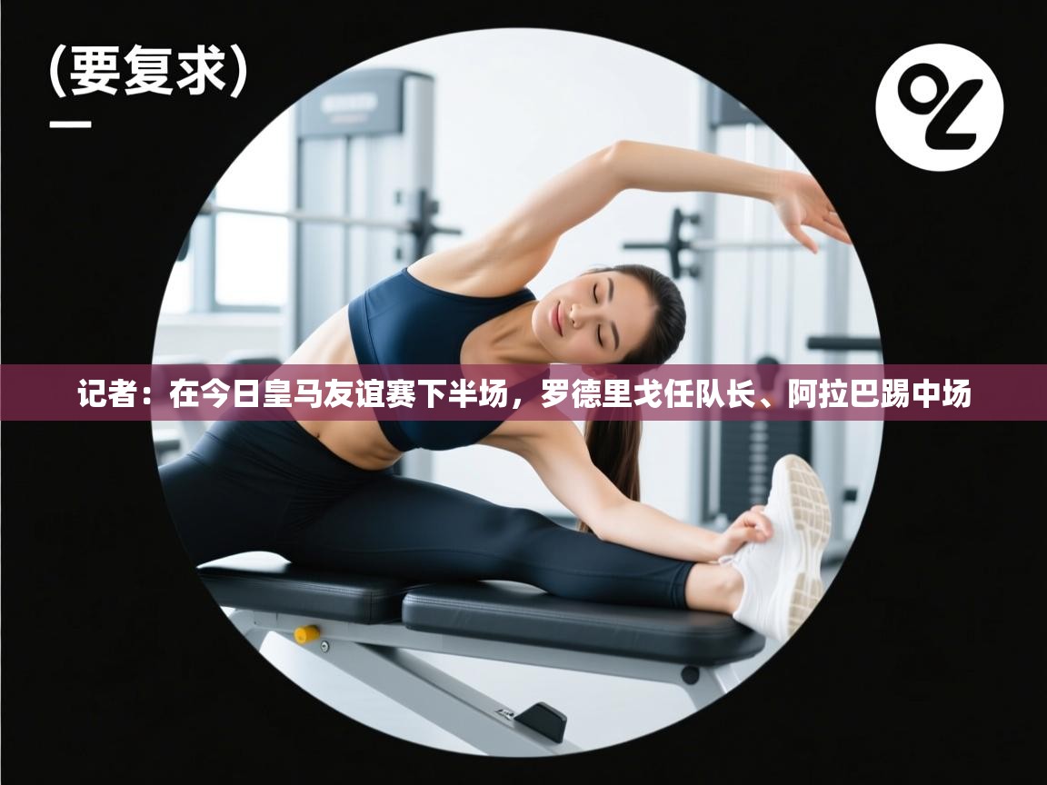 海星体育tv-记者：在今日皇马友谊赛下半场，罗德里戈任队长、阿拉巴踢中场  第4张