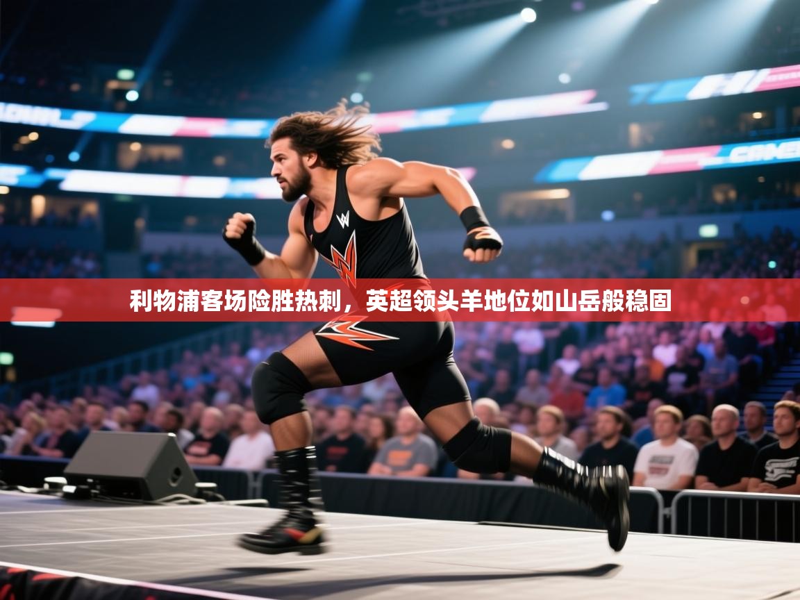 海星体育下载-利物浦客场险胜热刺，英超领头羊地位如山岳般稳固  第4张