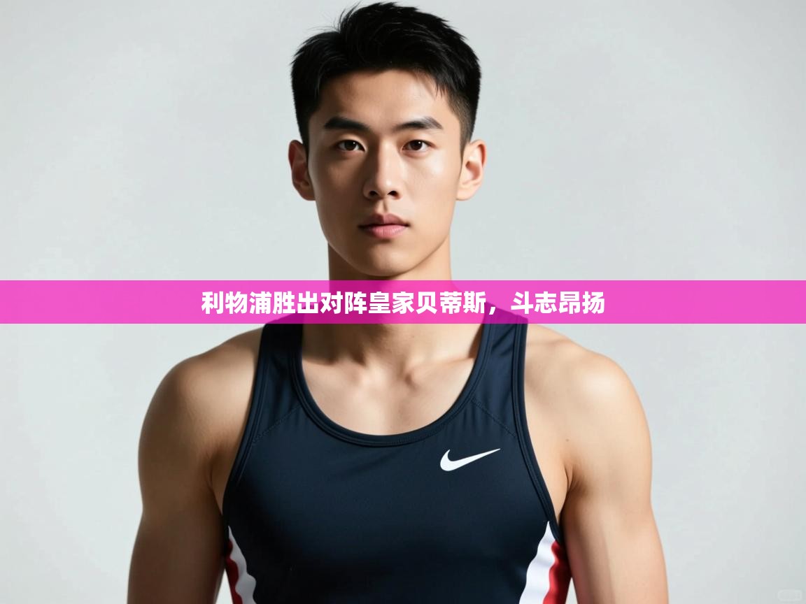 海星体育app下载-利物浦胜出对阵皇家贝蒂斯，斗志昂扬