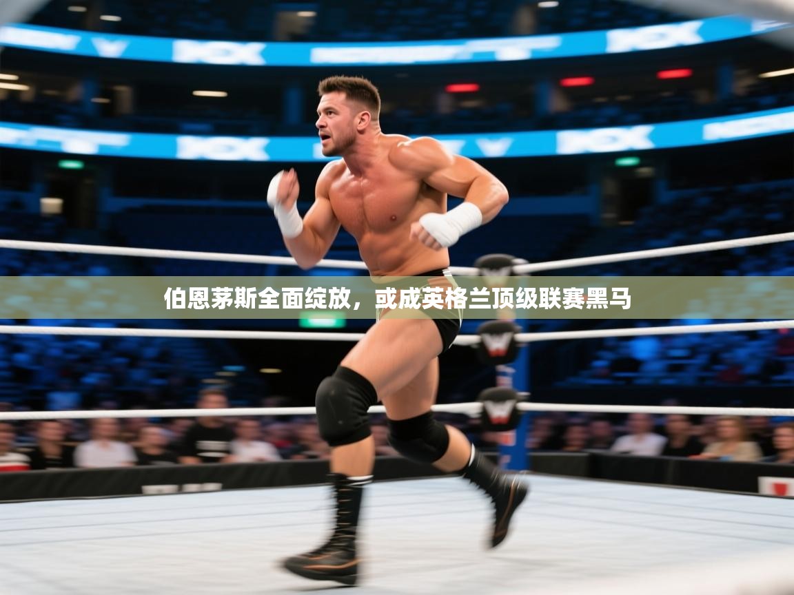 海星体育官方入口-伯恩茅斯全面绽放，或成英格兰顶级联赛黑马  第1张