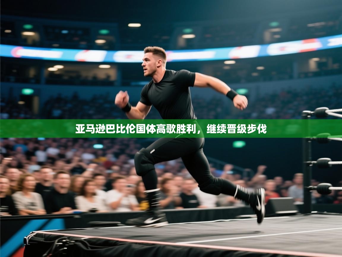 海星体育官方入口-亚马逊巴比伦国体高歌胜利，继续晋级步伐  第4张