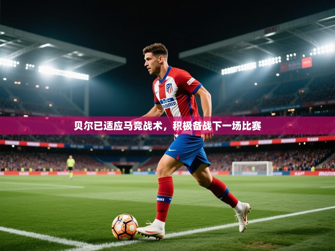 海星体育app下载-贝尔已适应马竞战术，积极备战下一场比赛