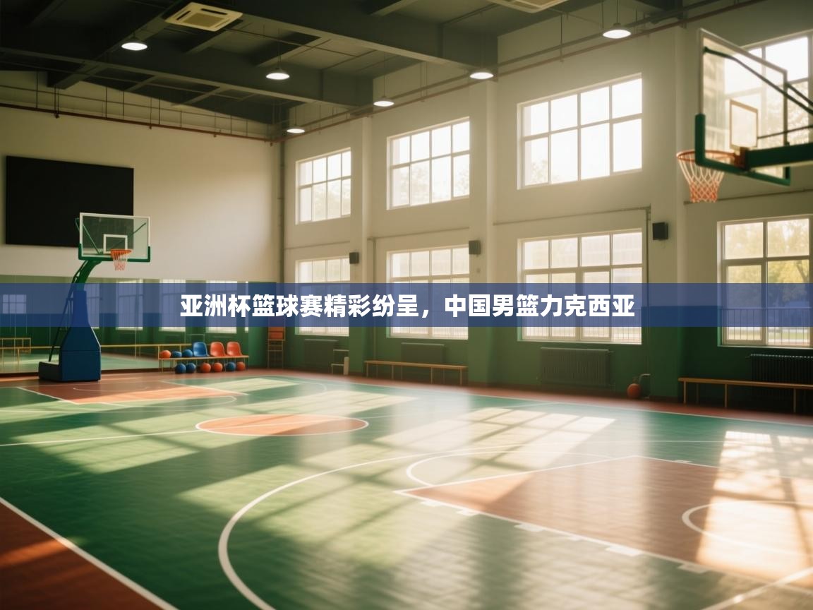 海星体育app官方下载版-亚洲杯篮球赛精彩纷呈，中国男篮力克西亚  第2张