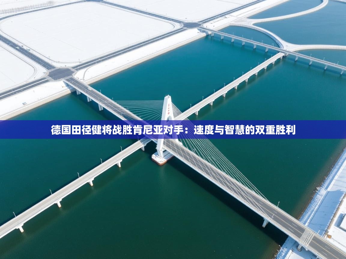 海星体育直播平台官网-德国田径健将战胜肯尼亚对手：速度与智慧的双重胜利  第1张