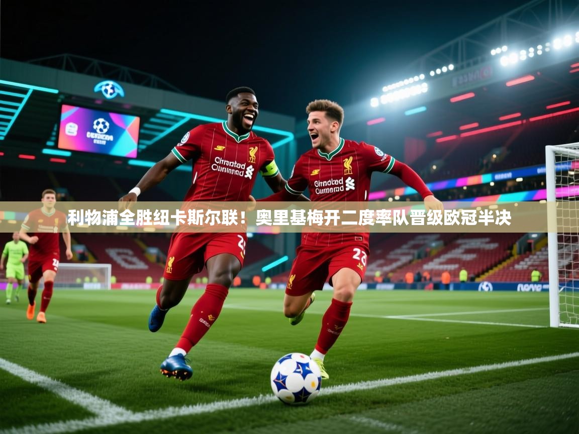 海星体育直播-利物浦全胜纽卡斯尔联!奥里基梅开二度率队晋级欧冠半决 第1张