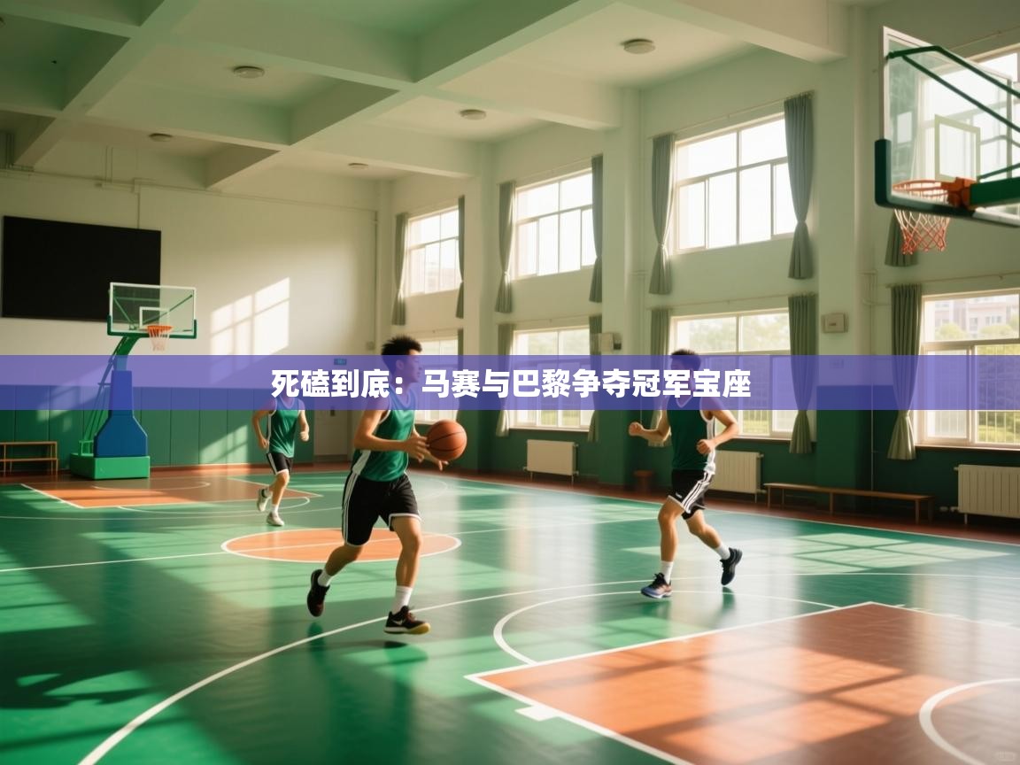 海星体育app官方入口-死磕到底：马赛与巴黎争夺冠军宝座  第2张