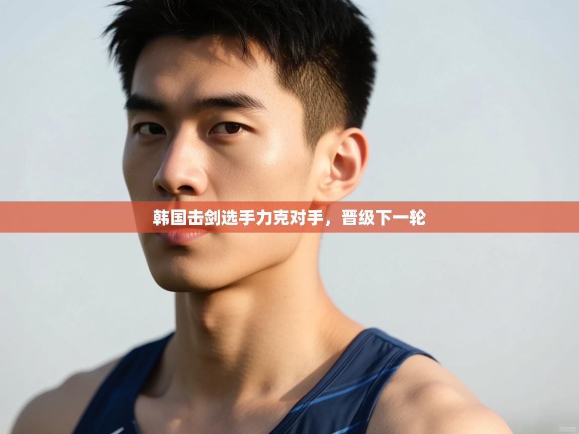 海星体育官网-韩国击剑选手力克对手,晋级下一轮 第3张