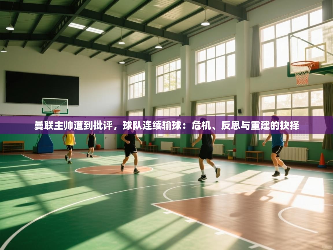 海星体育app下载-曼联主帅遭到批评,球队连续输球:危机、反思与重建的抉择 第2张