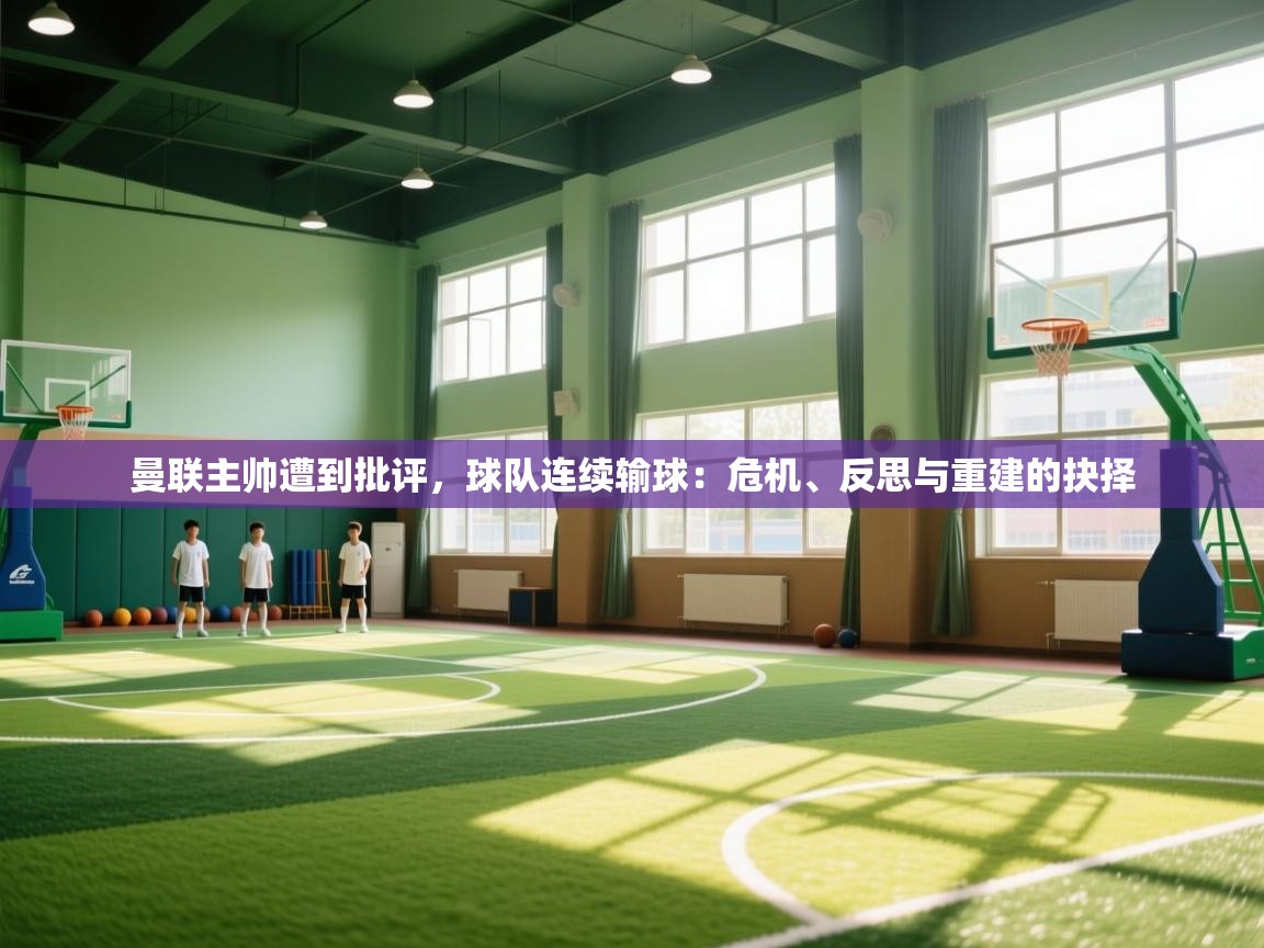 海星体育app下载-曼联主帅遭到批评,球队连续输球:危机、反思与重建的抉择 第3张