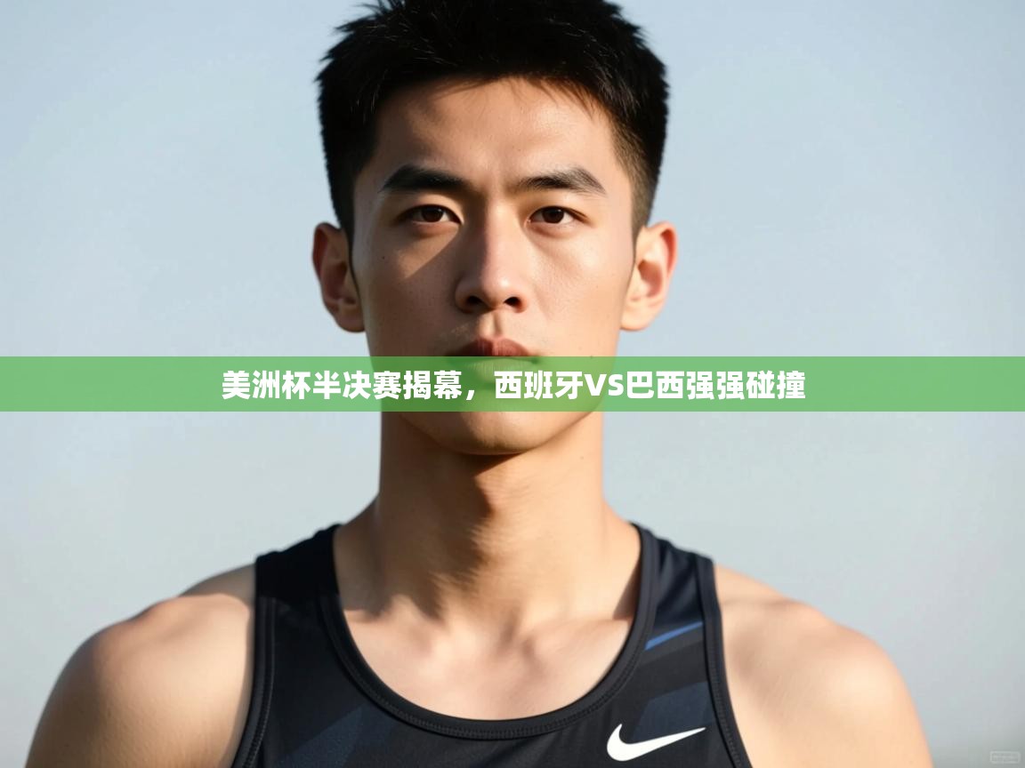 海星体育app-美洲杯半决赛揭幕,西班牙VS巴西强强碰撞 第4张