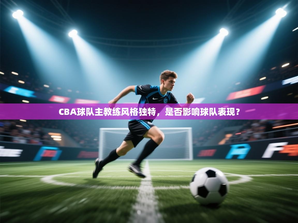 海星体育直播在线观看-CBA球队主教练风格独特,是否影响球队表现? 第2张