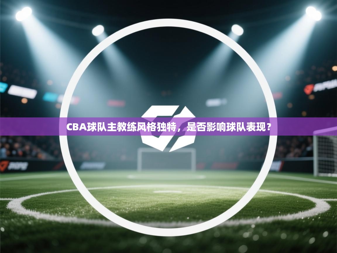 海星体育直播在线观看-CBA球队主教练风格独特,是否影响球队表现? 第1张