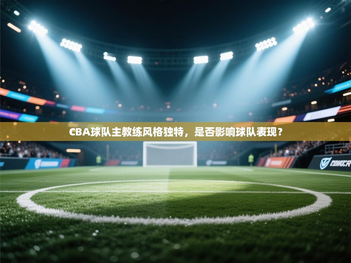 海星体育直播在线观看-CBA球队主教练风格独特,是否影响球队表现? 第3张