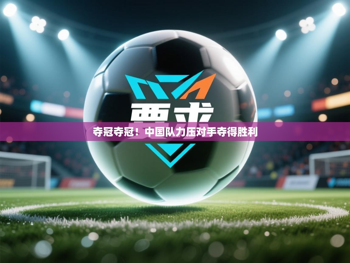 海星体育官方网站-夺冠夺冠！中国队力压对手夺得胜利  第1张
