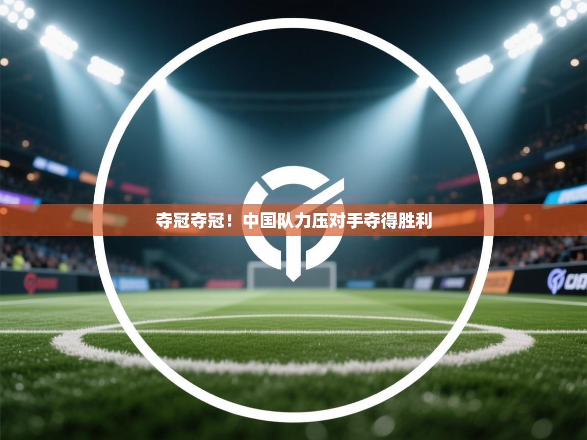 海星体育官方网站-夺冠夺冠！中国队力压对手夺得胜利  第2张