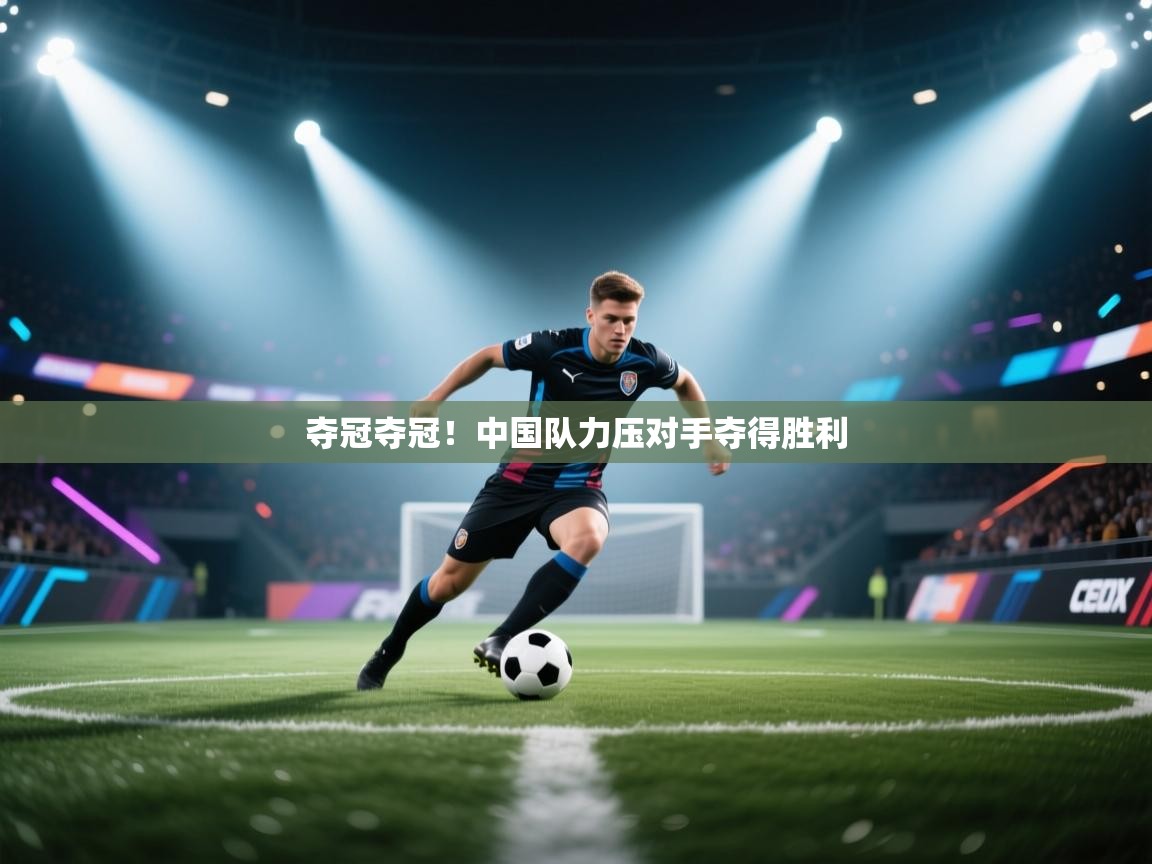 海星体育官方网站-夺冠夺冠！中国队力压对手夺得胜利  第3张