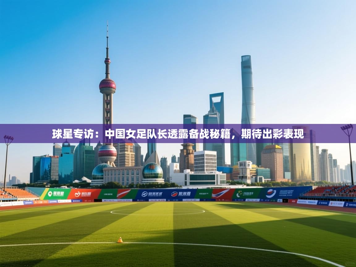 海星体育 谢宇宁-球星专访：中国女足队长透露备战秘籍，期待出彩表现